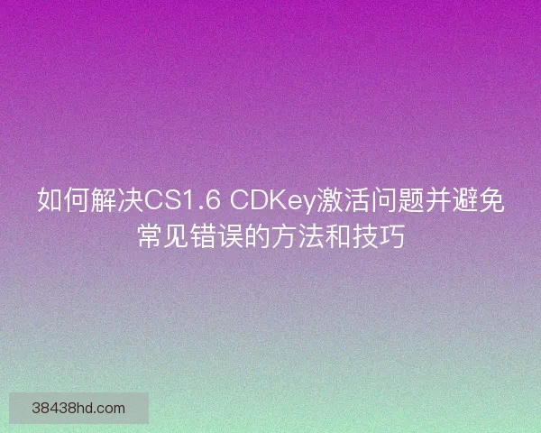 如何解决CS1.6 CDKey激活问题并避免常见错误的方法和技巧