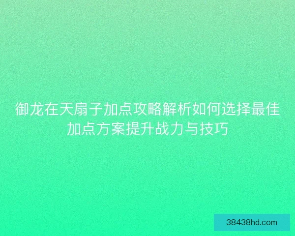 御龙在天扇子加点攻略解析如何选择最佳加点方案提升战力与技巧