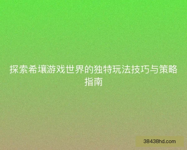 探索希壤游戏世界的独特玩法技巧与策略指南