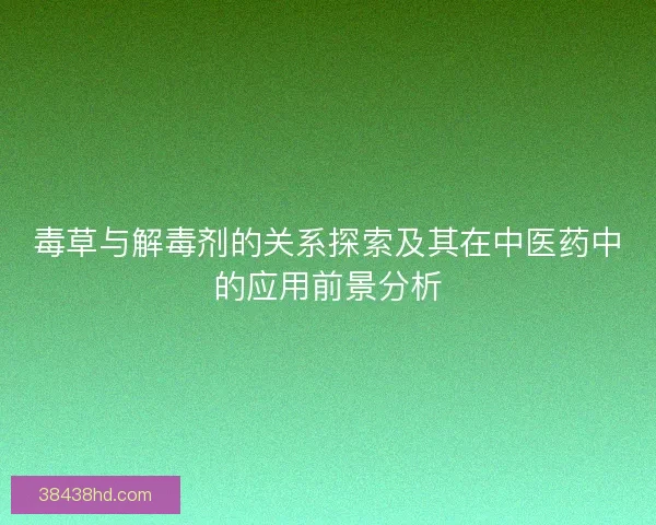 毒草与解毒剂的关系探索及其在中医药中的应用前景分析