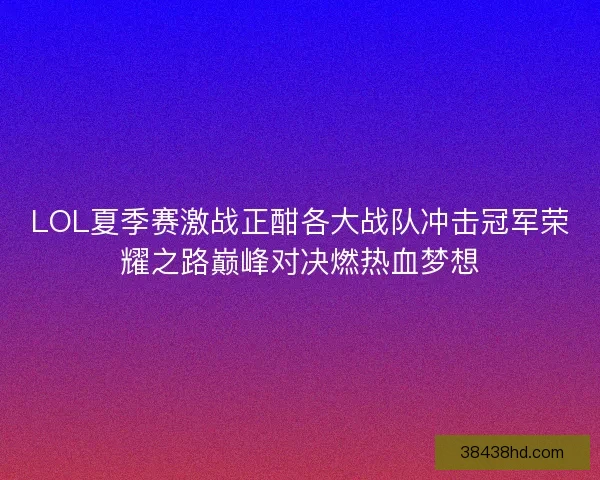 LOL夏季赛激战正酣各大战队冲击冠军荣耀之路巅峰对决燃热血梦想
