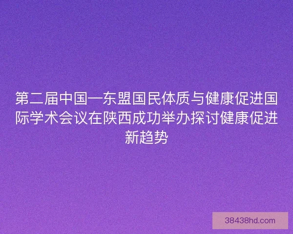 第二届中国—东盟国民体质与健康促进国际学术会议在陕西成功举办探讨健康促进新趋势