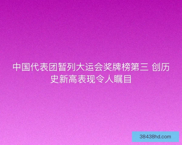 中国代表团暂列大运会奖牌榜第三 创历史新高表现令人瞩目