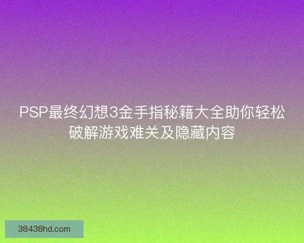PSP最终幻想3金手指秘籍大全助你轻松破解游戏难关及隐藏内容
