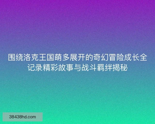 围绕洛克王国萌多展开的奇幻冒险成长全记录精彩故事与战斗羁绊揭秘