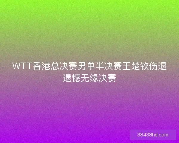 WTT香港总决赛男单半决赛王楚钦伤退遗憾无缘决赛