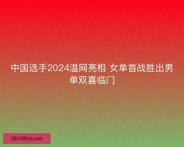 中国选手2024温网亮相 女单首战胜出男单双喜临门